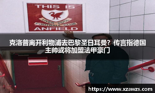 克洛普离开利物浦去巴黎圣日耳曼？传言指德国主帅或将加盟法甲豪门