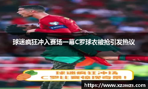 球迷疯狂冲入赛场一幕C罗球衣被抢引发热议